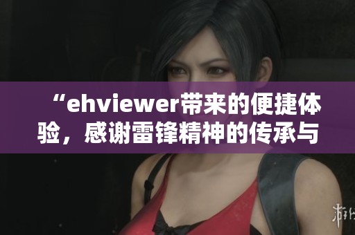 “ehviewer带来的便捷体验，感谢雷锋精神的传承与发扬”