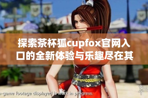 探索茶杯狐cupfox官网入口的全新体验与乐趣尽在其中