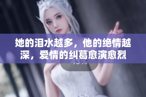 她的泪水越多，他的绝情越深，爱情的纠葛愈演愈烈