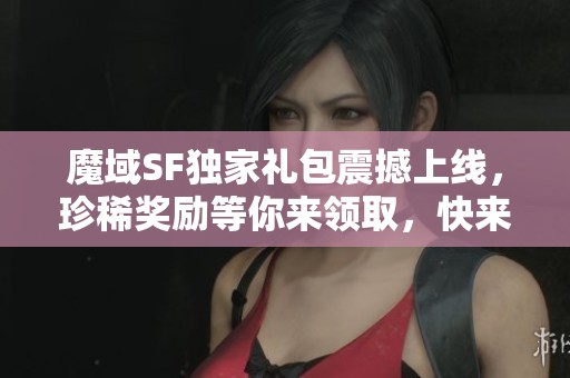 魔域SF独家礼包震撼上线，珍稀奖励等你来领取，快来参与！
