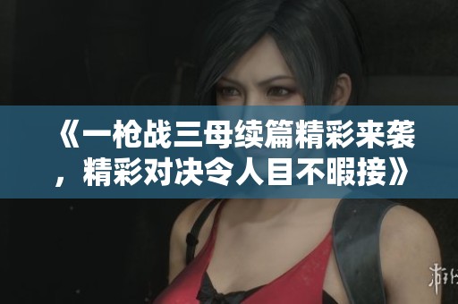 《一枪战三母续篇精彩来袭，精彩对决令人目不暇接》