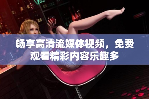 畅享高清流媒体视频，免费观看精彩内容乐趣多