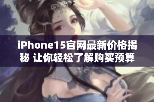 iPhone15官网最新价格揭秘 让你轻松了解购买预算