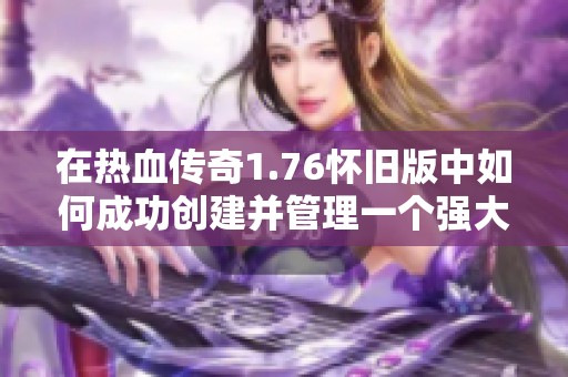 在热血传奇1.76怀旧版中如何成功创建并管理一个强大的游戏团队策略指南