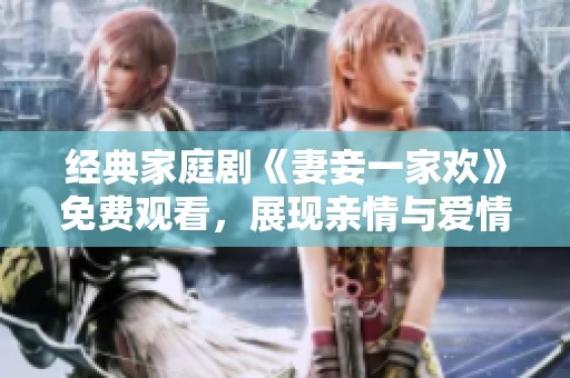 经典家庭剧《妻妾一家欢》免费观看，展现亲情与爱情的纠葛与温暖