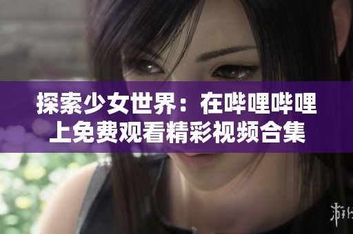 探索少女世界：在哔哩哔哩上免费观看精彩视频合集