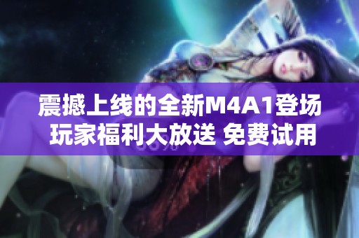 震撼上线的全新M4A1登场 玩家福利大放送 免费试用或珍稀宝藏任你选择！