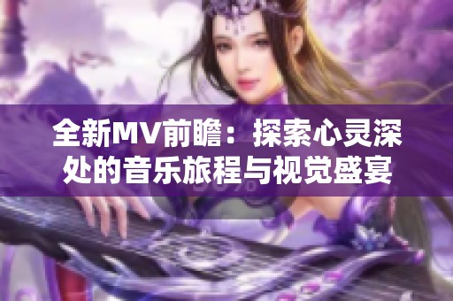 全新MV前瞻：探索心灵深处的音乐旅程与视觉盛宴