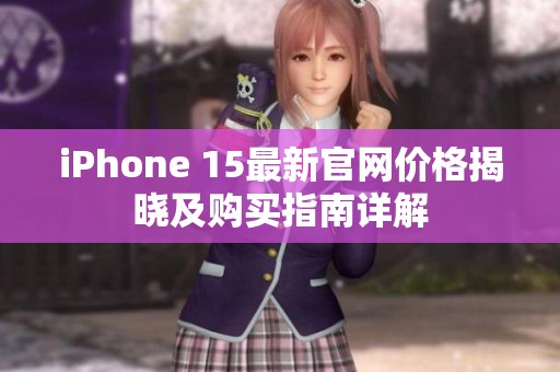 iPhone 15最新官网价格揭晓及购买指南详解