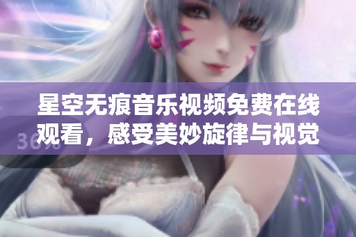 星空无痕音乐视频免费在线观看，感受美妙旋律与视觉盛宴