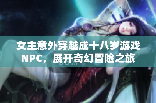 女主意外穿越成十八岁游戏NPC，展开奇幻冒险之旅