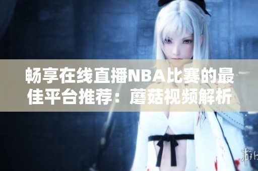 畅享在线直播NBA比赛的最佳平台推荐：蘑菇视频解析