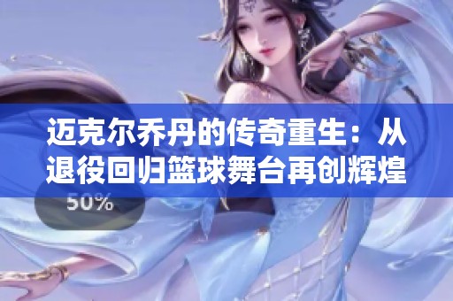 迈克尔乔丹的传奇重生：从退役回归篮球舞台再创辉煌的感人故事