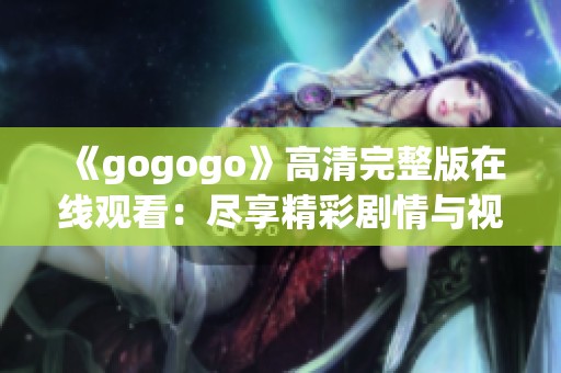 《gogogo》高清完整版在线观看：尽享精彩剧情与视觉盛宴