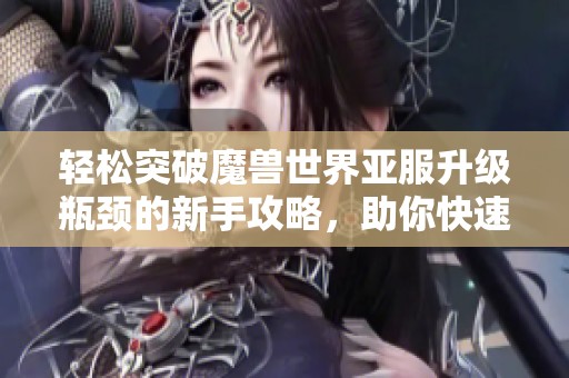 轻松突破魔兽世界亚服升级瓶颈的新手攻略，助你快速达到满级目标