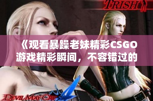 《观看暴躁老妹精彩CSGO游戏精彩瞬间，不容错过的乐趣》