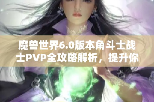 魔兽世界6.0版本角斗士战士PVP全攻略解析，提升你在竞技场的战斗力秘诀