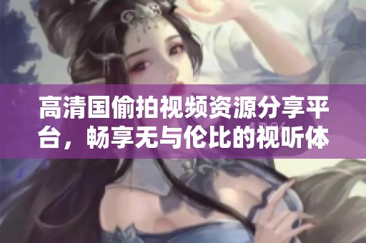 高清国偷拍视频资源分享平台，畅享无与伦比的视听体验