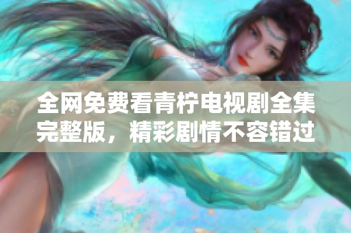 全网免费看青柠电视剧全集完整版，精彩剧情不容错过