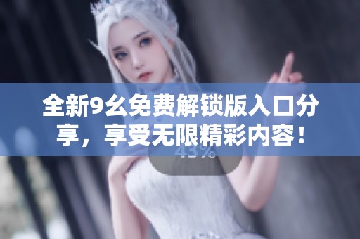 全新9幺免费解锁版入口分享，享受无限精彩内容！