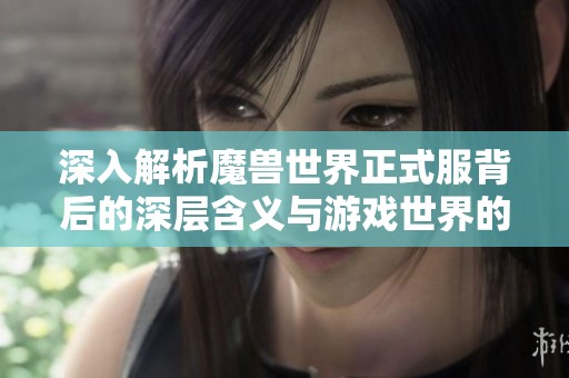 深入解析魔兽世界正式服背后的深层含义与游戏世界的真实魅力探索