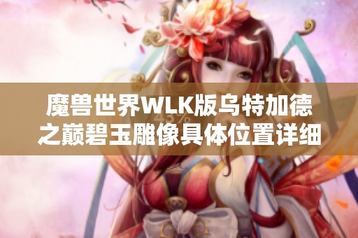 魔兽世界WLK版乌特加德之巅碧玉雕像具体位置详细介绍与攻略分享