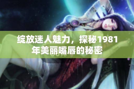 绽放迷人魅力，探秘1981年美丽嘴唇的秘密