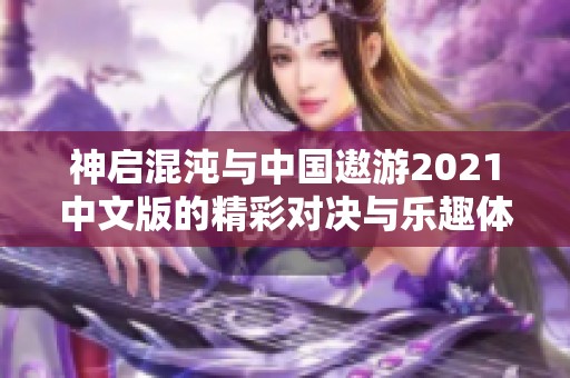 神启混沌与中国遨游2021中文版的精彩对决与乐趣体验分享