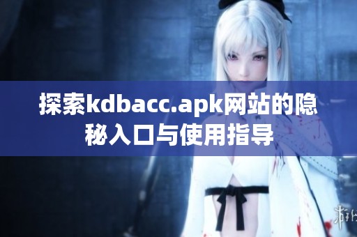 探索kdbacc.apk网站的隐秘入口与使用指导