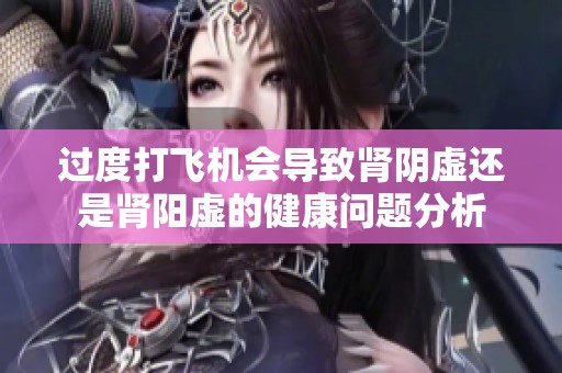 过度打飞机会导致肾阴虚还是肾阳虚的健康问题分析