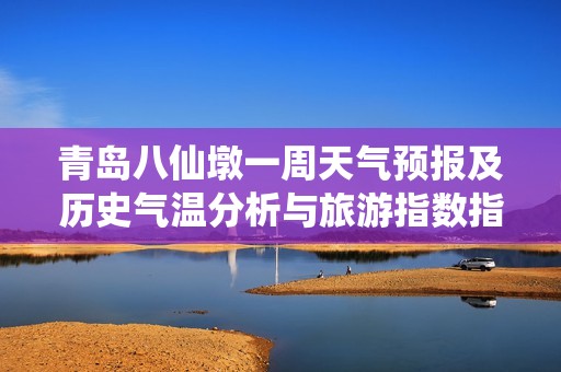 青岛八仙墩一周天气预报及历史气温分析与旅游指数指南 适合出游的最佳时机