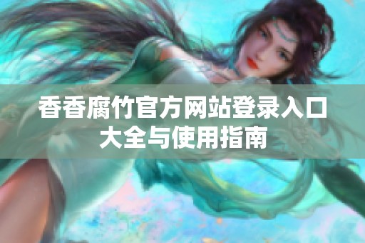 香香腐竹官方网站登录入口大全与使用指南