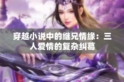 穿越小说中的继兄情缘：三人爱情的复杂纠葛