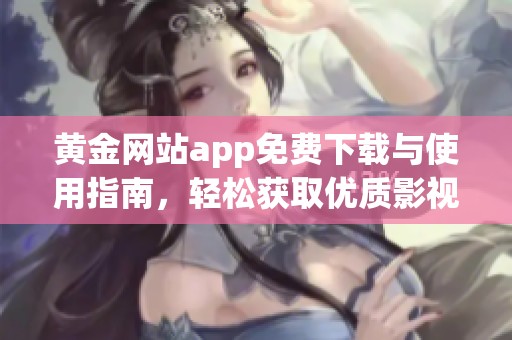 黄金网站app免费下载与使用指南，轻松获取优质影视资源