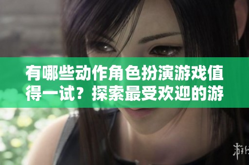 有哪些动作角色扮演游戏值得一试？探索最受欢迎的游戏推荐与玩法分析