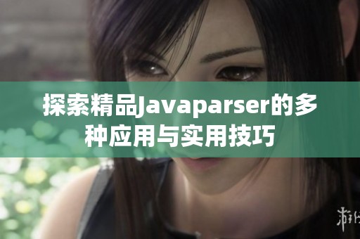 探索精品Javaparser的多种应用与实用技巧