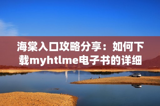 海棠入口攻略分享：如何下载myhtlme电子书的详细步骤