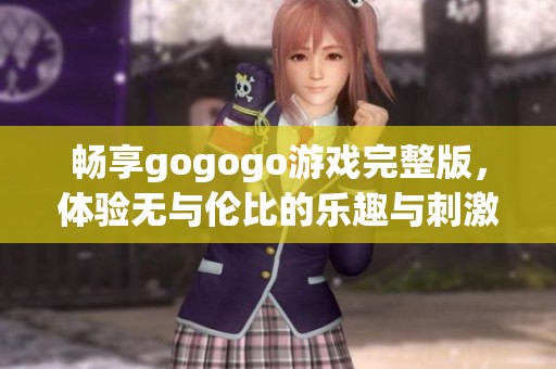 畅享gogogo游戏完整版，体验无与伦比的乐趣与刺激