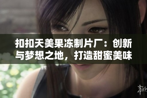 扣扣天美果冻制片厂：创新与梦想之地，打造甜蜜美味体验