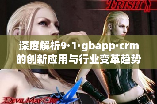 深度解析9·1·gbapp·crm的创新应用与行业变革趋势