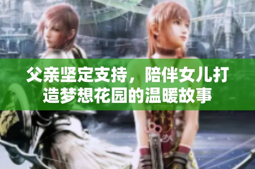 父亲坚定支持，陪伴女儿打造梦想花园的温暖故事