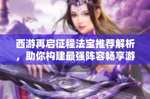 西游再启征程法宝推荐解析，助你构建最强阵容畅享游戏精彩体验