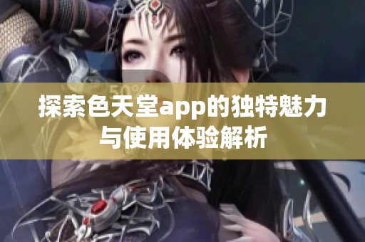 探索色天堂app的独特魅力与使用体验解析