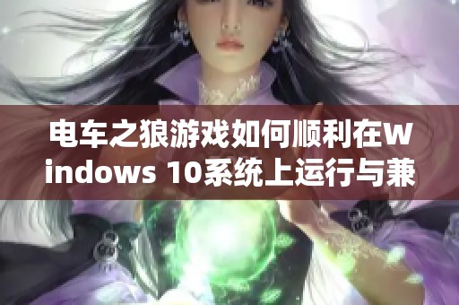 电车之狼游戏如何顺利在Windows 10系统上运行与兼容性解析