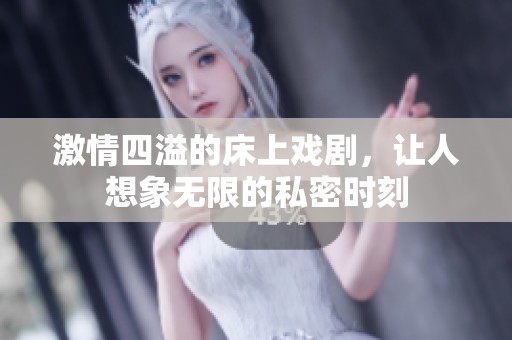 激情四溢的床上戏剧，让人想象无限的私密时刻