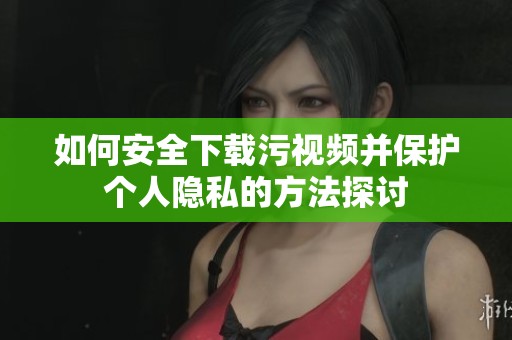 如何安全下载污视频并保护个人隐私的方法探讨
