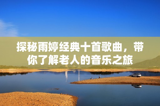 探秘雨婷经典十首歌曲，带你了解老人的音乐之旅