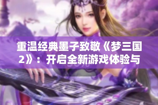 重温经典墨子致敬《梦三国2》：开启全新游戏体验与玩家情感的深度共鸣