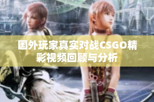 国外玩家真实对战CSGO精彩视频回顾与分析