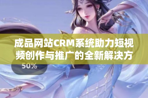 成品网站CRM系统助力短视频创作与推广的全新解决方案